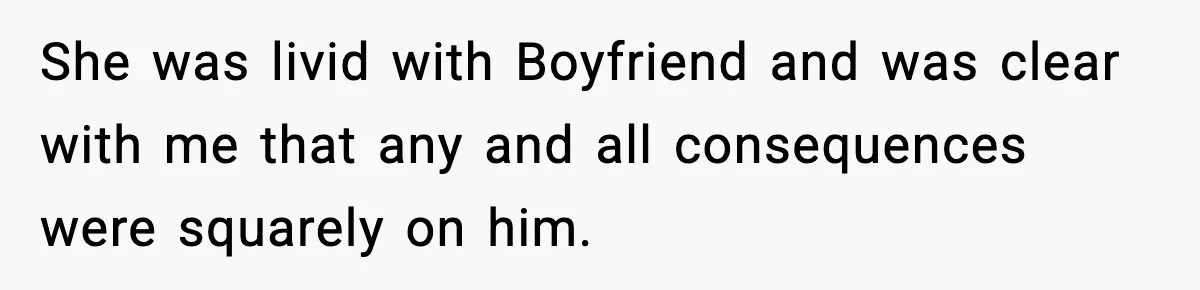 She was livid with Boyfriend and was clear with me that any and all consequences were squarely on him.