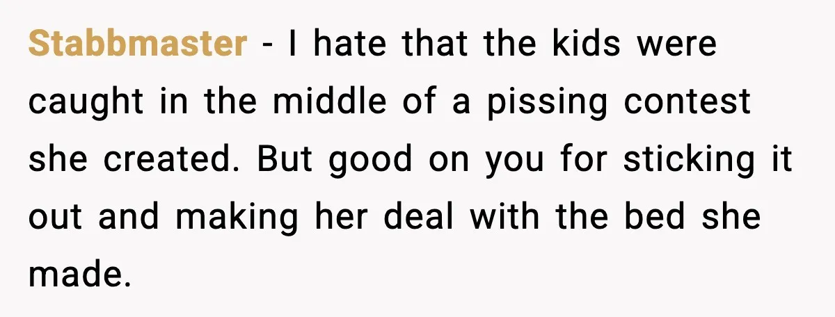 Stabbmaster - I hate that the kids were caught in the middle of a pissing contest she created. But good on you for sticking it out and making her deal...