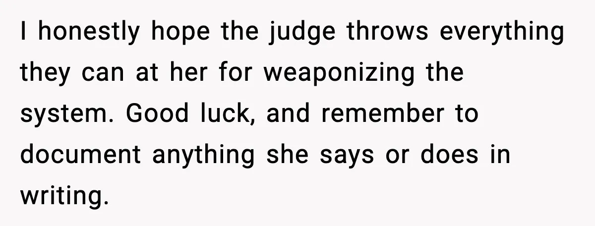 I honestly hope the judge throws everything they can at her for weaponizing the system. Good luck, and remember to document anything she says or does in writing.