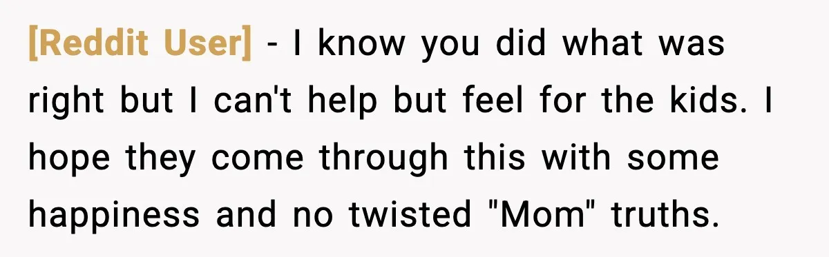 [Reddit User] - I know you did what was right but I can't help but feel for the kids. I hope they come through this with some happiness and no...