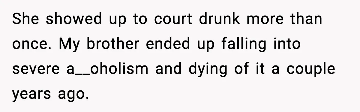 She showed up to court drunk more than once. My brother ended up falling into severe a__oholism and dying of it a couple years ago.