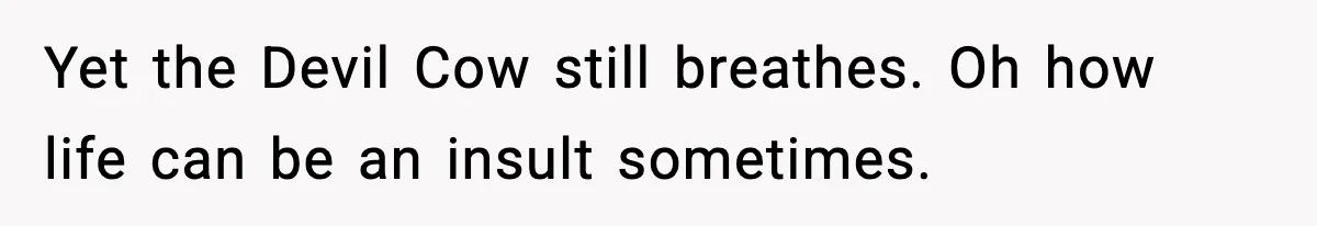 Yet the Devil Cow still breathes. Oh how life can be an insult sometimes.