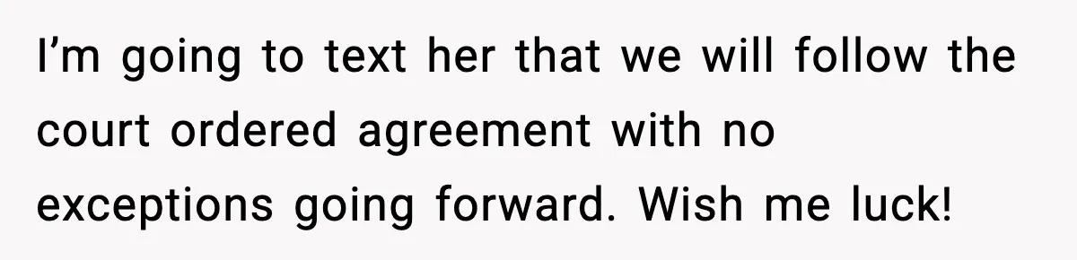 I’m going to text her that we will follow the court ordered agreement with no exceptions going forward. Wish me luck!