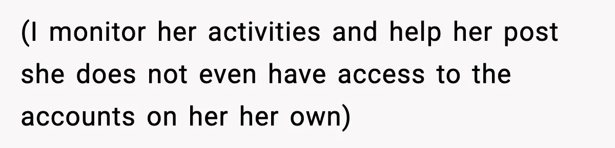 (I monitor her activities and help her post she does not even have access to the accounts on her her own)