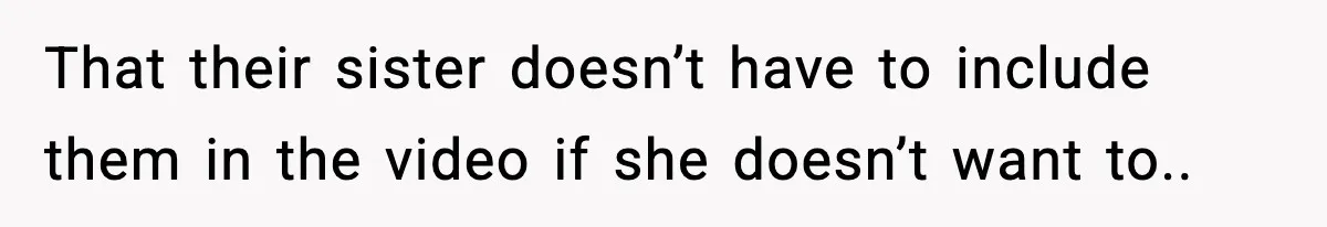 That their sister doesn’t have to include them in the video if she doesn’t want to..