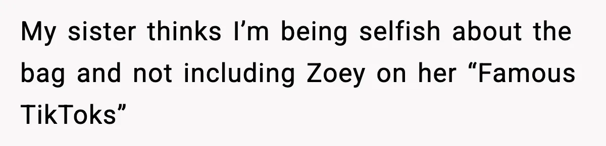 My sister thinks I’m being selfish about the bag and not including Zoey on her “Famous TikToks”