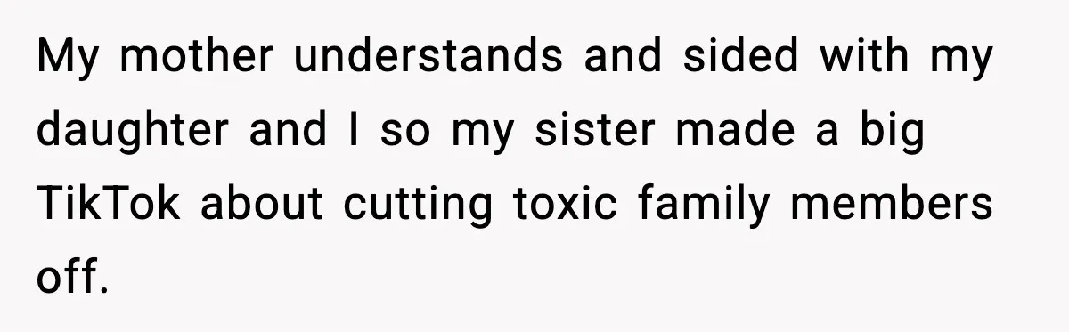 My mother understands and sided with my daughter and I so my sister made a big TikTok about cutting toxic family members off.