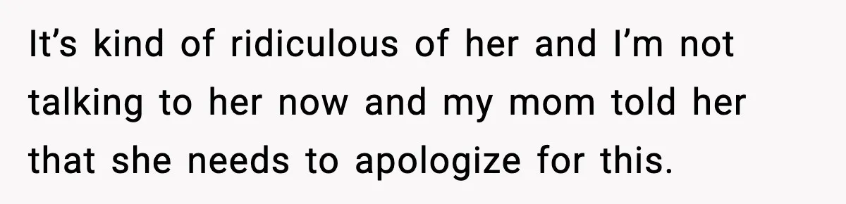 It’s kind of ridiculous of her and I’m not talking to her now and my mom told her that she needs to apologize for this.