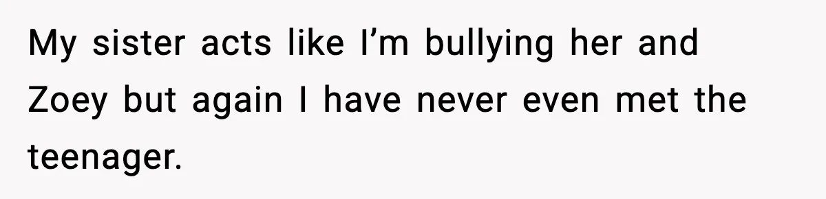 My sister acts like I’m bullying her and Zoey but again I have never even met the teenager.