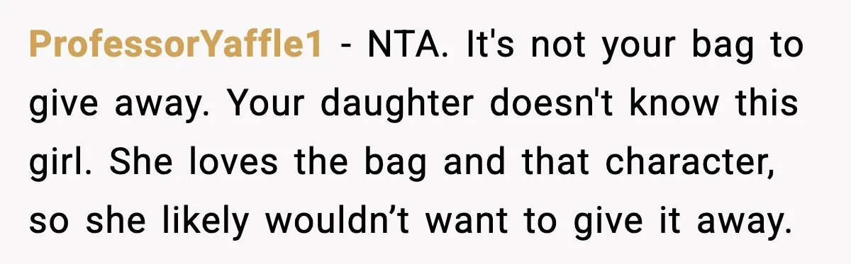 ProfessorYaffle1 - NTA. It's not your bag to give away. Your daughter doesn't know this girl. She loves the bag and that character, so she likely wouldn’t want to give...