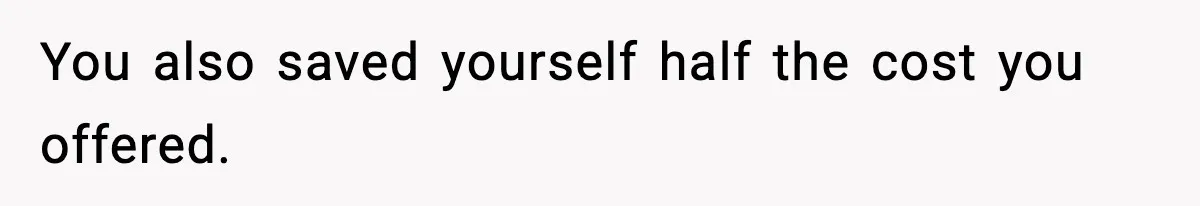 You also saved yourself half the cost you offered.