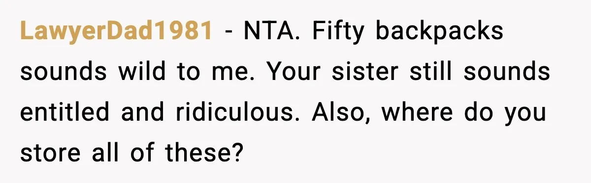 LawyerDad1981 - NTA. Fifty backpacks sounds wild to me. Your sister still sounds entitled and ridiculous. Also, where do you store all of these?