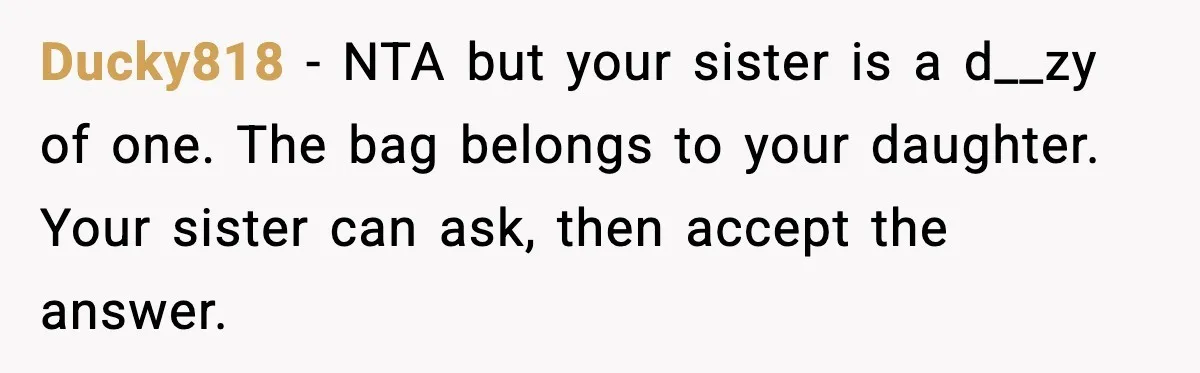 Ducky818 - NTA but your sister is a d__zy of one. The bag belongs to your daughter. Your sister can ask, then accept the answer.
