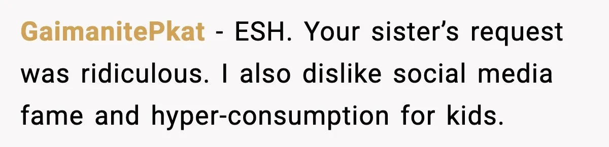 GaimanitePkat - ESH. Your sister’s request was ridiculous. I also dislike social media fame and hyper-consumption for kids.