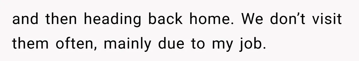 and then heading back home. We don’t visit them often, mainly due to my job.
