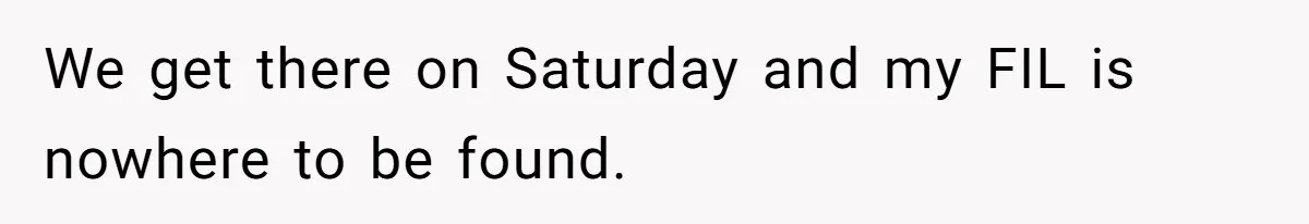 We get there on Saturday and my FIL is nowhere to be found.