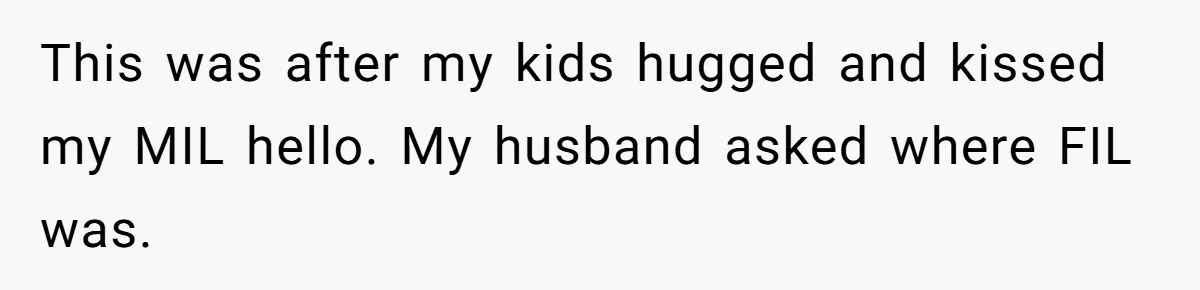 This was after my kids hugged and kissed my MIL hello. My husband asked where FIL was.