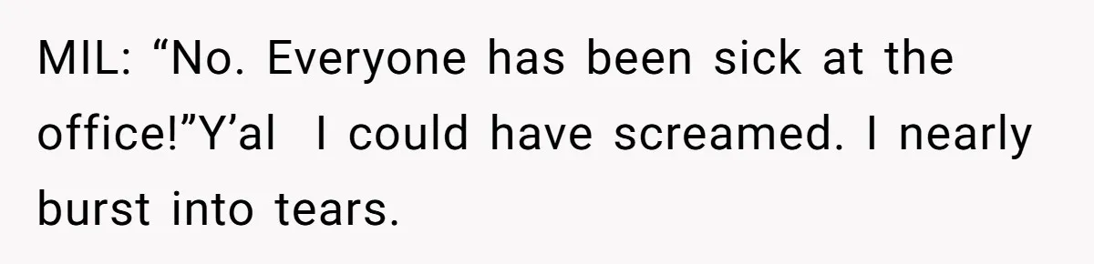 MIL: “No. Everyone has been sick at the office!”Y’al  I could have screamed. I nearly burst into tears.