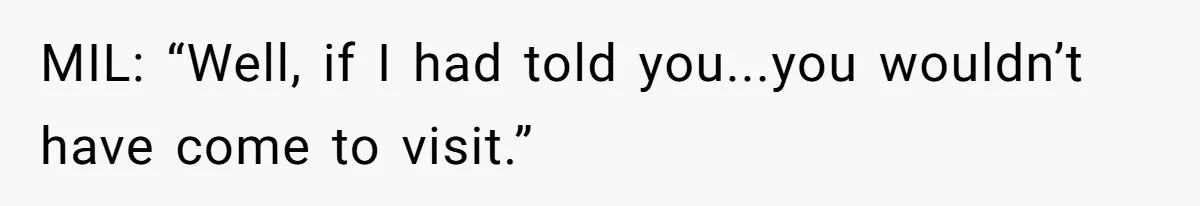 MIL: “Well, if I had told you...you wouldn’t have come to visit.”