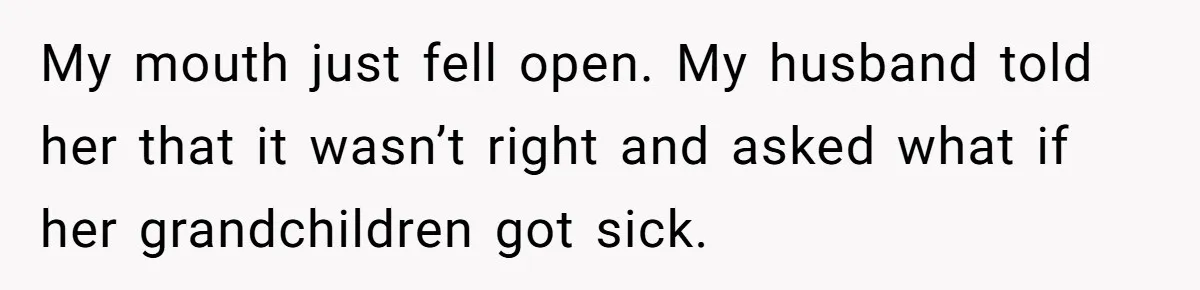 My mouth just fell open. My husband told her that it wasn’t right and asked what if her grandchildren got sick.