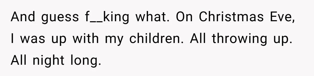 And guess f__king what. On Christmas Eve, I was up with my children. All throwing up. All night long.