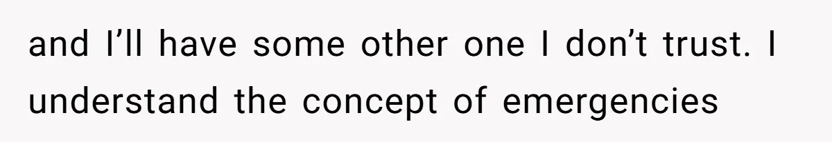 and I’ll have some other one I don’t trust. I understand the concept of emergencies