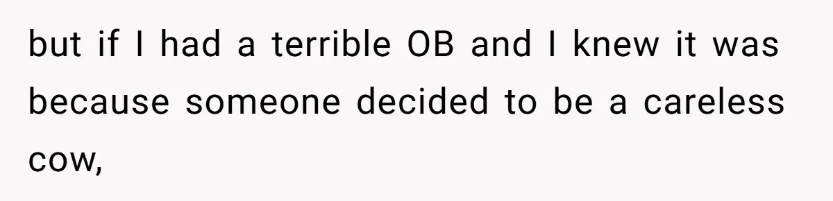 but if I had a terrible OB and I knew it was because someone decided to be a careless cow,