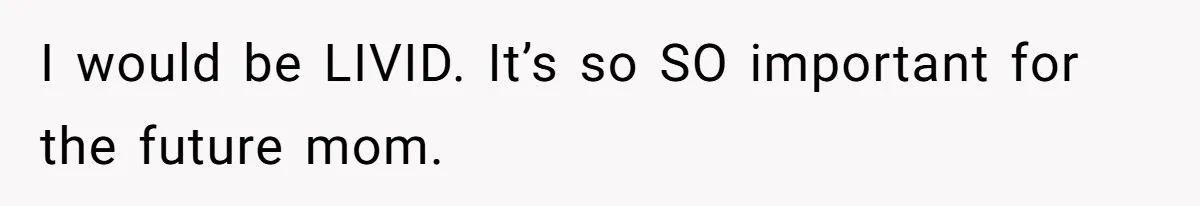 I would be LIVID. It’s so SO important for the future mom.