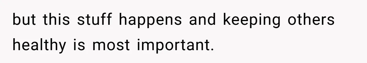 but this stuff happens and keeping others healthy is most important.