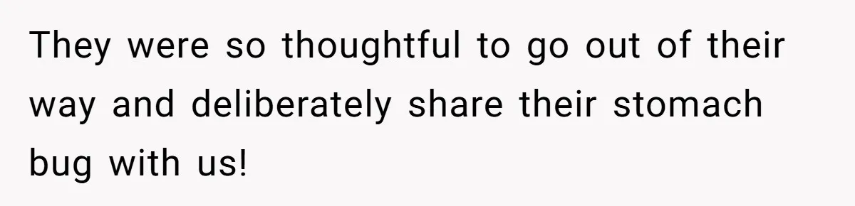 They were so thoughtful to go out of their way and deliberately share their stomach bug with us!