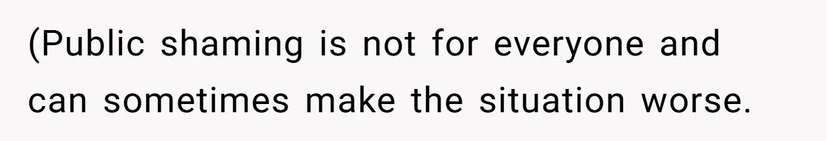 (Public shaming is not for everyone and can sometimes make the situation worse.