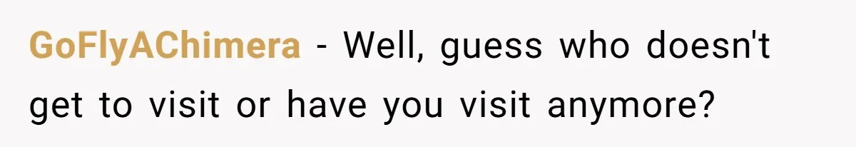 GoFlyAChimera − Well, guess who doesn't get to visit or have you visit anymore?
