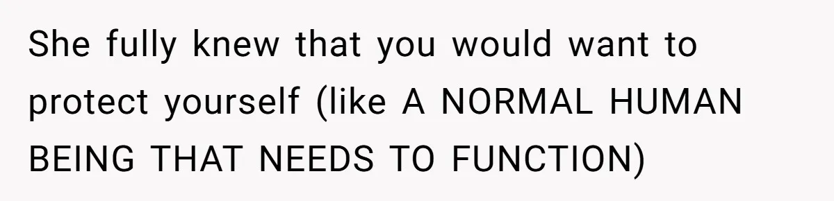 She fully knew that you would want to protect yourself (like A NORMAL HUMAN BEING THAT NEEDS TO FUNCTION)