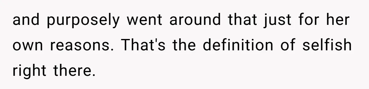 and purposely went around that just for her own reasons. That's the definition of selfish right there.
