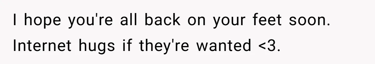 I hope you're all back on your feet soon. Internet hugs if they're wanted <3.