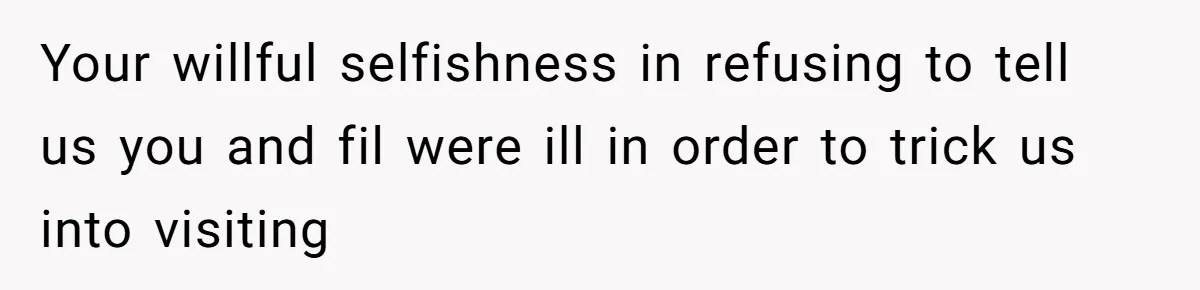 Your willful selfishness in refusing to tell us you and fil were ill in order to trick us into visiting