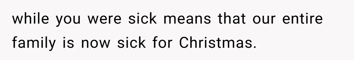 while you were sick means that our entire family is now sick for Christmas.