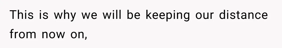 This is why we will be keeping our distance from now on,