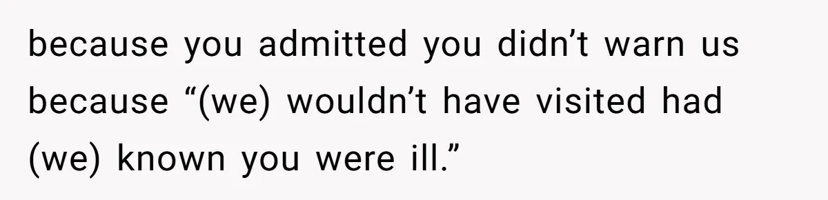 because you admitted you didn’t warn us because “(we) wouldn’t have visited had (we) known you were ill.”