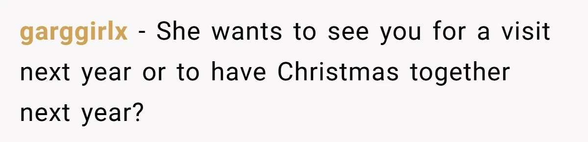 garggirlx − She wants to see you for a visit next year or to have Christmas together next year?