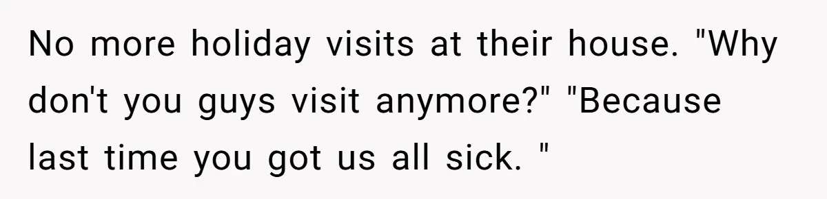 No more holiday visits at their house. "Why don't you guys visit anymore?" "Because last time you got us all sick. "