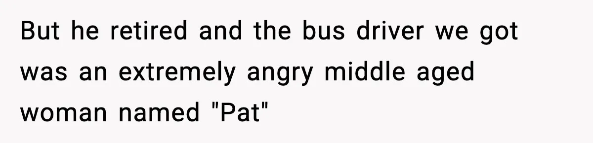 Tyrannical Middle School Vice Principal Finds Out No One Likes Her After Charity “Arrest” Leaves Her Stuck All Day But he retired and the bus driver we got was an extremely angry middle aged woman named "Pat"
