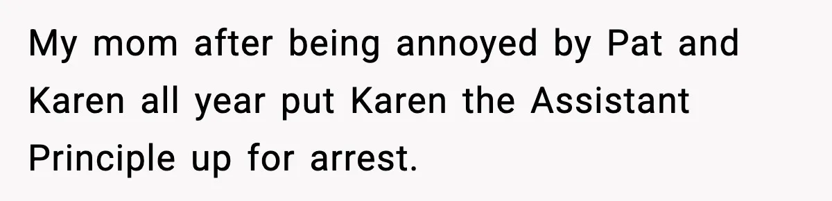 Tyrannical Middle School Vice Principal Finds Out No One Likes Her After Charity “Arrest” Leaves Her Stuck All Day My mom after being annoyed by Pat and Karen all year put Karen the Assistant Principle up for arrest.