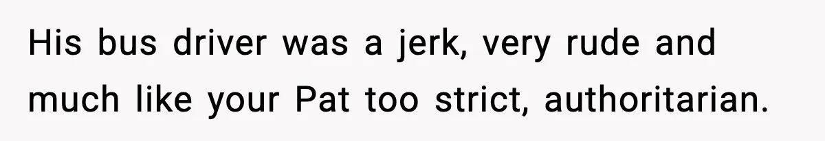 Tyrannical Middle School Vice Principal Finds Out No One Likes Her After Charity “Arrest” Leaves Her Stuck All Day His bus driver was a jerk, very rude and much like your Pat too strict, authoritarian.
