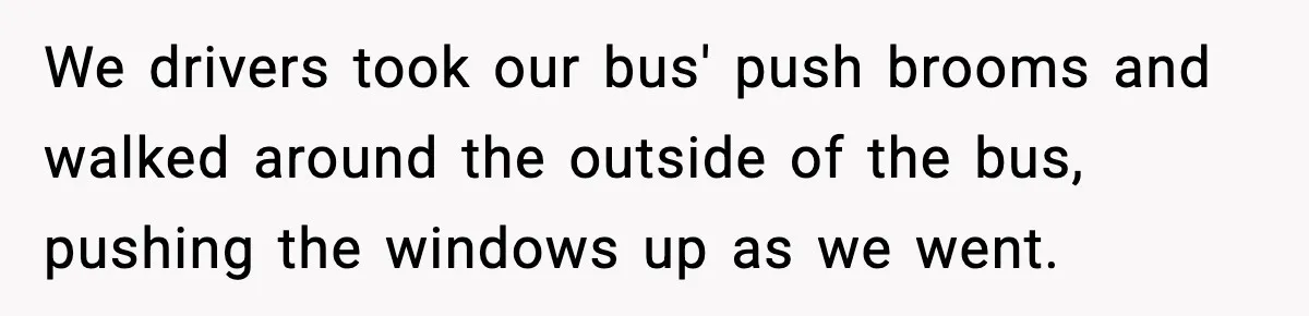 Tyrannical Middle School Vice Principal Finds Out No One Likes Her After Charity “Arrest” Leaves Her Stuck All Day We drivers took our bus' push brooms and walked around the outside of the bus, pushing the windows up as we went.