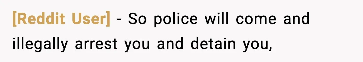 [Reddit User] − So police will come and illegally arrest you and detain you,