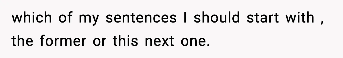 New Principal Demands Teacher Quit Second Job, Loses Him And Triggers A Staff Exodus Instead which of my sentences I should start with , the former or this next one.
