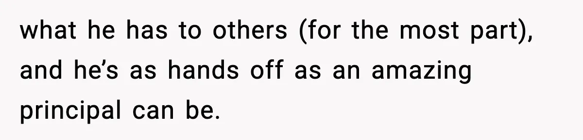 New Principal Demands Teacher Quit Second Job, Loses Him And Triggers A Staff Exodus Instead what he has to others (for the most part), and he’s as hands off as an amazing principal can be.