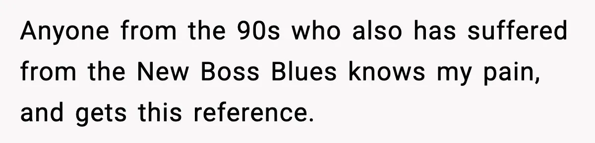 New Principal Demands Teacher Quit Second Job, Loses Him And Triggers A Staff Exodus Instead Anyone from the 90s who also has suffered from the New Boss Blues knows my pain, and gets this reference.