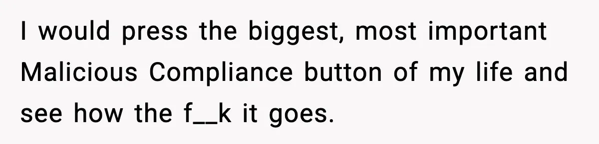 New Principal Demands Teacher Quit Second Job, Loses Him And Triggers A Staff Exodus Instead I would press the biggest, most important Malicious Compliance button of my life and see how the f__k it goes.